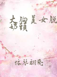 大胸美女脱露小奶头