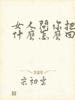 女人问你把她当什么怎么回答