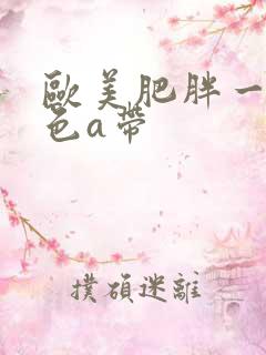 欧美肥胖一级黄色a带
