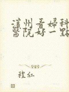 滨州看妇科那家医院好一点