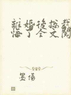 离婚后总裁他后悔了全文阅读