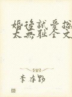 婚后试爱总裁别太无耻全文免费阅读