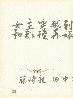 女主穿越到古代和离后再嫁的小说