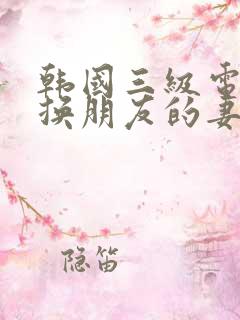 韩国三级电影交换朋友的妻子