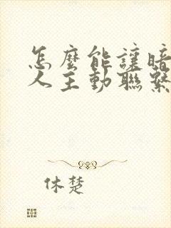 怎么能让暗恋的人主动联系自己?