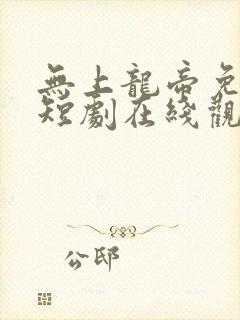 无上龙帝免费的短剧在线观看完整版