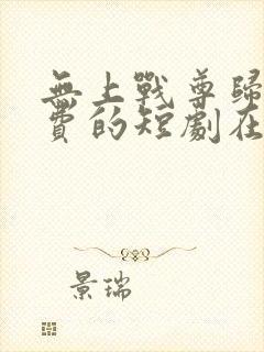 无上战尊归来免费的短剧在线观看完整版