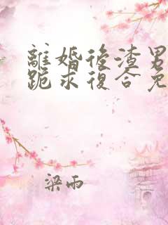 离婚后渣男前夫跪求复合免费