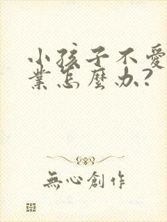 小孩子不爱写作业怎么办?