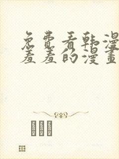 免费看韩漫污`羞羞的漫画无删减