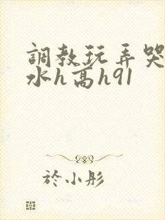 调教玩弄哭泣喷水h高h91
