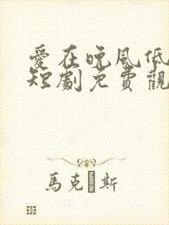爱在晚风低语时短剧免费观看