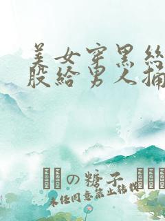 美女穿黑丝把屁股给男人捅亚洲视频