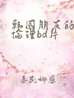 韩国朋友的妈妈伦理bd片