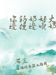 你的奶好大让我边摸边吃奶