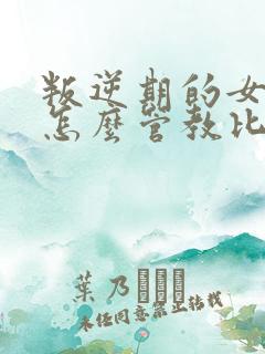 叛逆期的女孩子怎么管教比较好