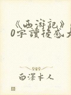 《西游记》600字读后感大全