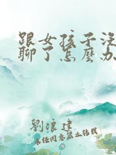 跟女孩子没话题聊了怎么办
