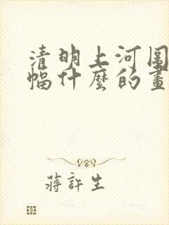 清明上河图是一幅什么的画