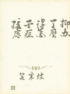 孩子得了抑郁焦虑症怎么办父母怎么办