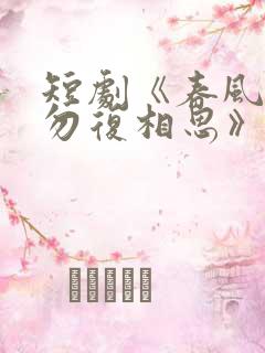 短剧《春风不言勿复相思》全集