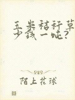 玉米秸秆草块多少钱一吨?