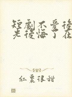 短剧不爱后白月光后悔了在线观看