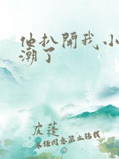 他扒开我小添高潮了