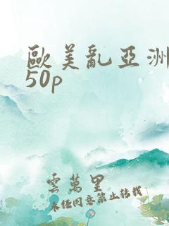 欧美乱亚洲乱妇50p