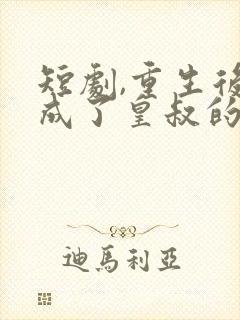 短剧,重生后我成了皇叔的心尖宠