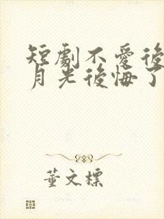 短剧不爱后,白月光后悔了