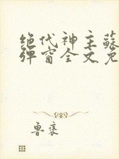 绝代神主苏莫无弹窗全文免费阅读