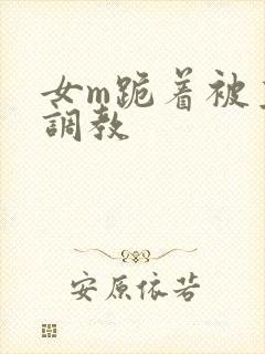 女m跪着被主人调教