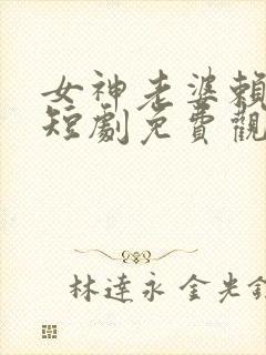 女神老婆赖上我短剧免费观看全集下载