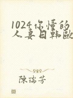 1024你懂的人妻日韩欧美8
