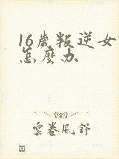 16岁叛逆女儿怎么办