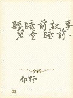 听睡前故事大全 儿童 睡前小故事