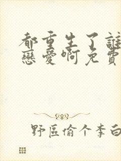 都重生了谁还谈恋爱啊免费阅读全