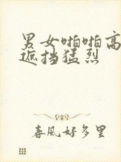 男女啪啪高潮无遮挡猛烈