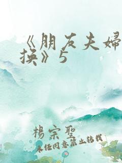 《朋友夫妇:交换》5