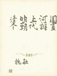 清明上河图是哪个朝代谁画的