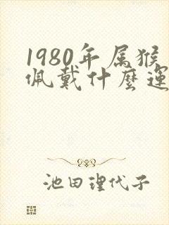 1980年属猴佩戴什么运气最好