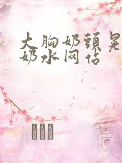 大胸奶头晃着喷奶水网站