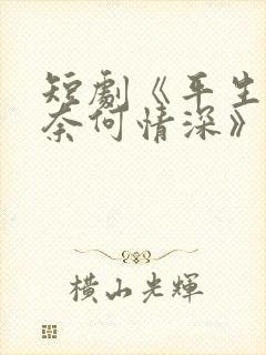 短剧《平生缘浅奈何情深》全剧免费