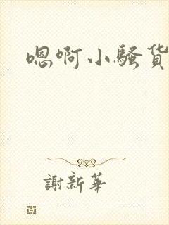嗯啊小骚货嗯啊