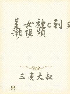 美女被c到爽高潮视频