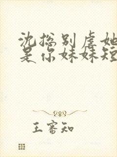 沈总别虐她好像是你妹妹短剧在线观看