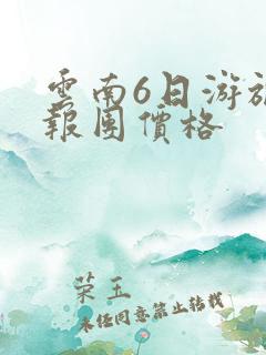云南6日游旅游报团价格