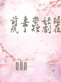 前妻带娃归来杀疯了短剧在线全集