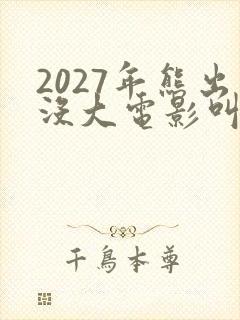 2027年熊出没大电影叫什么